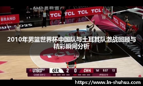 2010年男篮世界杯中国队与土耳其队激战回顾与精彩瞬间分析