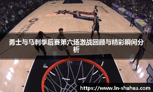 勇士与马刺季后赛第六场激战回顾与精彩瞬间分析