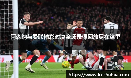 阿森纳与曼联精彩对决全场录像回放尽在这里