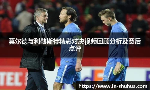 莫尔德与利勒斯特精彩对决视频回顾分析及赛后点评