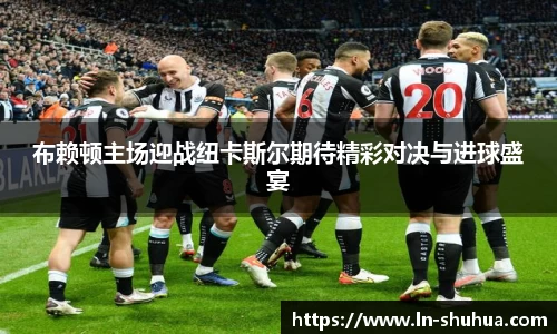 布赖顿主场迎战纽卡斯尔期待精彩对决与进球盛宴